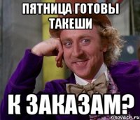 Пятница готовы Такеши К заказам?