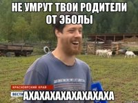 не умрут твои родители от эболы ахахахахахахахаха