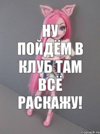 НУ ПОЙДЁМ В КЛУБ ТАМ ВСЁ РАСКАЖУ!