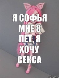 Я Софья мне 8 лет, я хочу секса