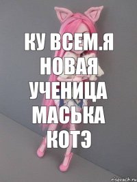 Ку всем.Я новая ученица Маська КотЭ