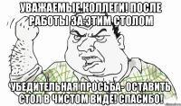 Уважаемые коллеги! После работы за этим столом Убедительная просьба- Оставить стол в чистом виде! Спасибо!