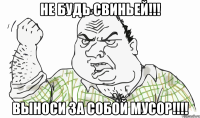 НЕ БУДЬ СВИНЬЕЙ!!! ВЫНОСИ ЗА СОБОЙ МУСОР!!!!