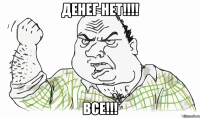 ДЕНЕГ НЕТ!!!! ВСЕ!!!