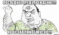 ПОСЛЕДНЕЕ ПРЕДУПРЕЖДЕНИЕ!!! НЕ ОСТАВЛЯЙТЕ МУСОР!!!