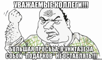 УВАЖАЕМЫЕ КОЛЛЕГИ!!! БОЛЬШАЯ ПРОСЬБА, В УНИТАЗЕ ЗА СОБОЙ "ПОДАРКОВ" НЕ ОСТАВЛЯТЬ!!!