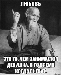 Любовь Это то, чем занимается девушка, в то время когда ее ебут.