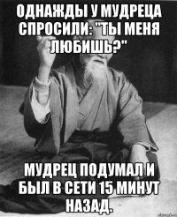 Однажды у мудреца спросили: "Ты меня любишь?" Мудрец подумал и был в сети 15 минут назад.