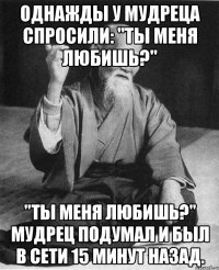 Однажды у мудреца спросили: "Ты меня любишь?" "Ты меня любишь?" Мудрец подумал и был в сети 15 минут назад.