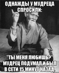 Однажды у мудреца спросили: "Ты меня любишь?" Мудрец подумал и был в сети 15 минут назад.