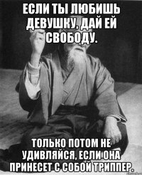 Если ты любишь девушку, дай ей свободу. Только потом не удивляйся, если она принесет с собой триппер.