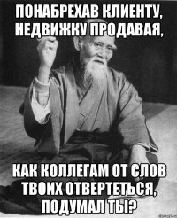 Понабрехав клиенту, недвижку продавая, Как коллегам от слов твоих отвертеться, подумал ты?