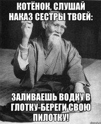 Котёнок, слушай наказ сестры твоей: Заливаешь водку в глотку-береги свою пилотку!