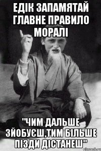 Едік запамятай главне правило моралі "Чим дальше зйобуєш,тим більше пізди дістанеш"