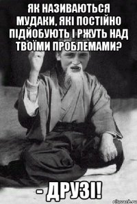 Як називаються мудаки, які постійно підйобують і ржуть над твоїми проблемами? - ДРУЗІ!