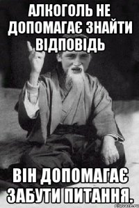 Алкоголь не допомагає знайти відповідь він допомагає забути питання.