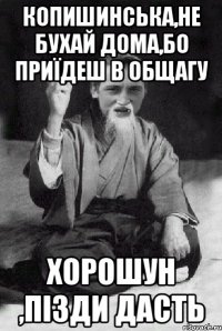 копишинська,не бухай дома,бо приїдеш в общагу хорошун ,пізди дасть