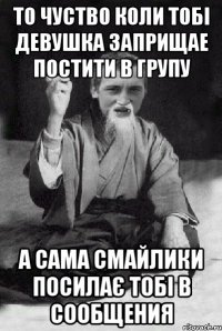 то чуство коли тобі девушка заприщае постити в групу а сама смайлики посилає тобі в сообщения