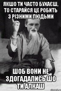 якшо ти часто бухаєш, то старайся це робить з різними людьми шоб вони не здогадались шо ти алкаш