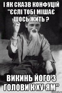 І ЯК СКАЗВ КОНФУЦІЙ "ЄСЛІ ТОБІ МІШАЄ ШОСЬ ЖИТЬ ? ВИКИНЬ ЙОГО З ГОЛОВИ К ХУ-ЯМ"