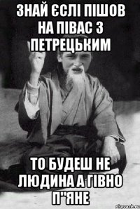 Знай єслі пішов на півас з петрецьким То будеш не людина а гівно п"яне