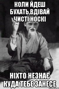 коли йдеш бухать,вдівай чисті носкі ніхто незнає куда тебе занесе