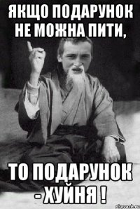 Якщо подарунок не можна пити, то подарунок - хуйня !