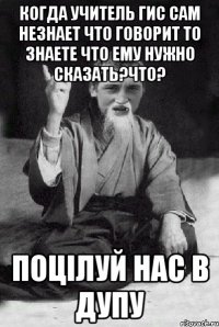 Когда учитель ГИС сам незнает что говорит то знаете что ему нужно сказать?ЧТО? ПОЦІЛУЙ НАС В ДУПУ