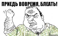 Приедь вовремя, блеать!