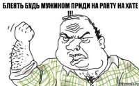 блеять будь мужиком приди на Party на ХАТЕ !!!