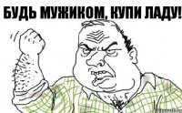 Будь мужиком, купи ЛАДУ!