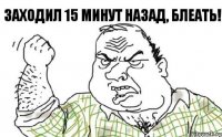 ЗАХОДИЛ 15 МИНУТ НАЗАД, БЛЕАТЬ!