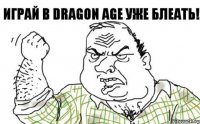 ИГРАЙ В DRAGON AGE УЖЕ БЛЕАТЬ!