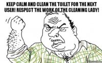 KEEP CALM AND CLEAN THE TOILET FOR THE NEXT USER! RESPECT THE WORK OF THE CLEANING LADY!