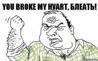 You broke my hуart, блеать!