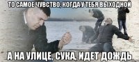 То самое чувство, когда у тебя выходной а на улице, сука, идет дождь