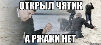 открыл чятик а ржаки нет