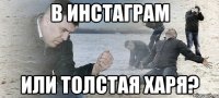 В инстаграм или толстая харя?