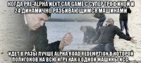 Когда Pre-Alpha Next Car Game с супер графикой и 24 динамично разбивающимся машинами идет в разы лучше Alpha Road Redemption в которой полигонов на всю игру,как у одной машины NCG.