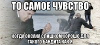 ТО САМОЕ ЧУВСТВО КОГДА ОКСАНА СЛИШКОМ ХОРОШО ДЛЯ ТАКОГО БАНДИТА КАК Я