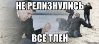 не релизнулись все тлен