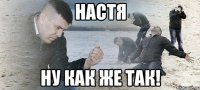 НАСТЯ НУ КАК ЖЕ ТАК!