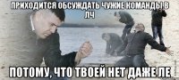 приходится обсуждать чужие команды в ЛЧ потому, что твоей нет даже ЛЕ