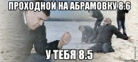 проходной на абрамовку 8.6 у тебя 8.5