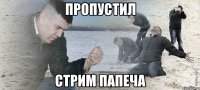 пропустил стрим папеча