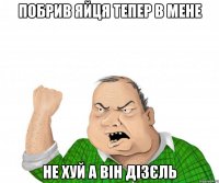 ПОБРИВ ЯЙЦЯ ТЕПЕР В МЕНЕ НЕ ХУЙ А ВІН ДІЗЄЛЬ