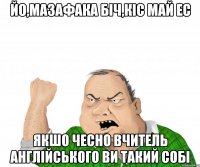 йо,мазафака біч,кіс май ес якшо чесно вчитель англійського ви такий собі