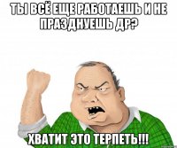 Ты всё еще работаешь и не празднуешь ДР? ХВАТИТ ЭТО ТЕРПЕТЬ!!!