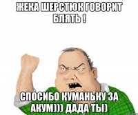 Жека Шерстюк говорит блять ! Спосибо куманьку за акум))) дада ты)