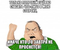 Только попробуй ещё раз сказать что-либо в мою сторону, Иначе кто-то завтра не проснётся!